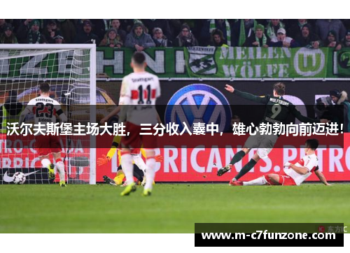 沃尔夫斯堡主场大胜，三分收入囊中，雄心勃勃向前迈进！
