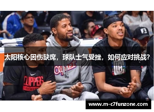 太阳核心因伤缺席，球队士气受挫，如何应对挑战？