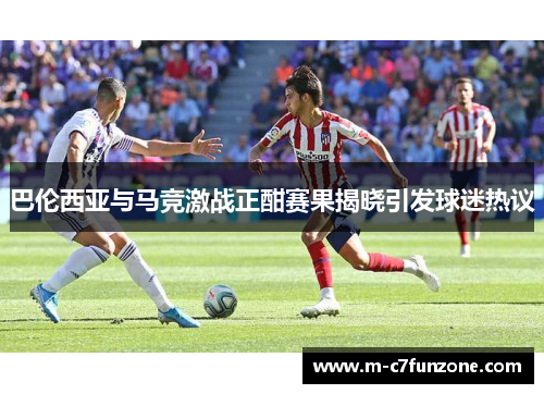 巴伦西亚与马竞激战正酣赛果揭晓引发球迷热议