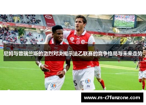 尼姆与普瑞兰斯的激烈对决揭示法乙联赛的竞争格局与未来走势
