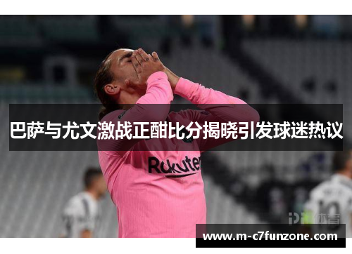 巴萨与尤文激战正酣比分揭晓引发球迷热议