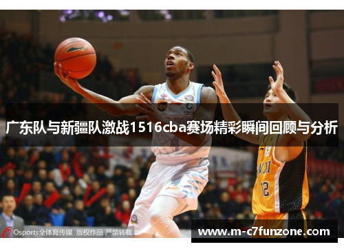 广东队与新疆队激战1516cba赛场精彩瞬间回顾与分析