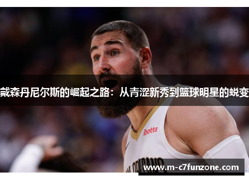 戴森丹尼尔斯的崛起之路：从青涩新秀到篮球明星的蜕变