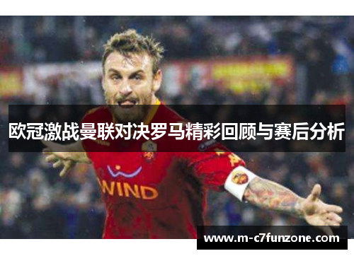 欧冠激战曼联对决罗马精彩回顾与赛后分析