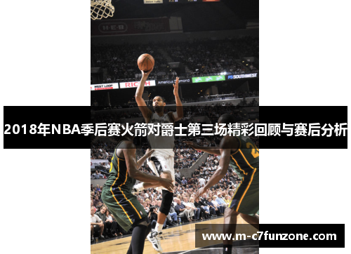 2018年NBA季后赛火箭对爵士第三场精彩回顾与赛后分析